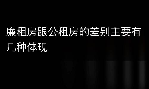 廉租房跟公租房的差别主要有几种体现