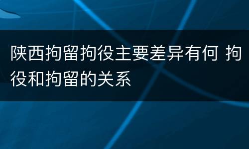 陕西拘留拘役主要差异有何 拘役和拘留的关系