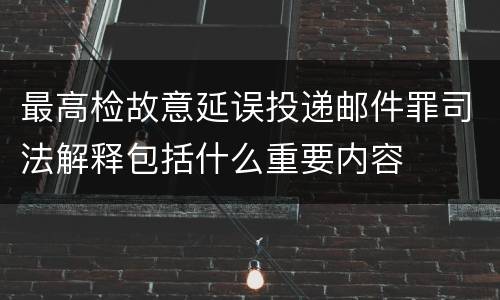 最高检故意延误投递邮件罪司法解释包括什么重要内容