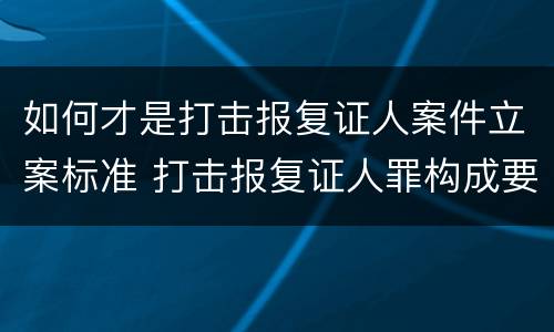 如何才是打击报复证人案件立案标准 打击报复证人罪构成要件