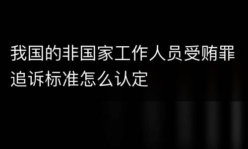 我国的非国家工作人员受贿罪追诉标准怎么认定