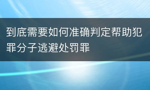 到底需要如何准确判定帮助犯罪分子逃避处罚罪