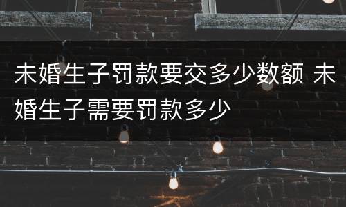 未婚生子罚款要交多少数额 未婚生子需要罚款多少