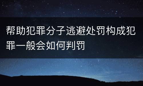 帮助犯罪分子逃避处罚构成犯罪一般会如何判罚
