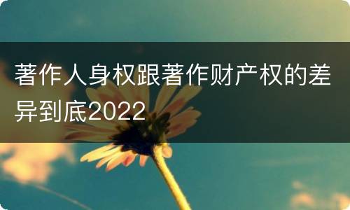 著作人身权跟著作财产权的差异到底2022