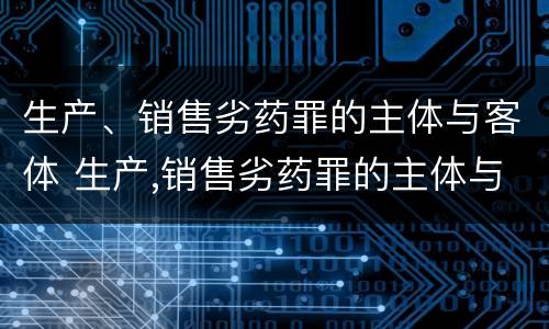 生产、销售劣药罪的主体与客体 生产,销售劣药罪的主体与客体的关系