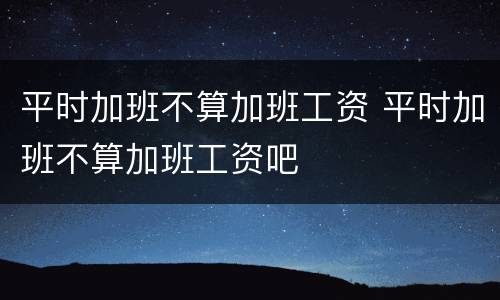 平时加班不算加班工资 平时加班不算加班工资吧