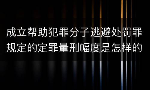 成立帮助犯罪分子逃避处罚罪规定的定罪量刑幅度是怎样的