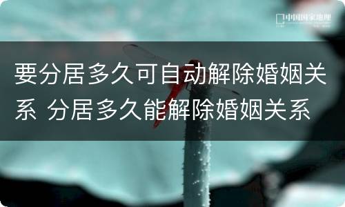 要分居多久可自动解除婚姻关系 分居多久能解除婚姻关系