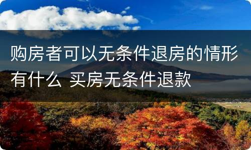 购房者可以无条件退房的情形有什么 买房无条件退款