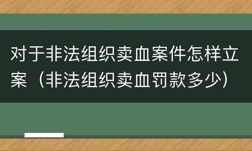 对于非法组织卖血案件怎样立案（非法组织卖血罚款多少）