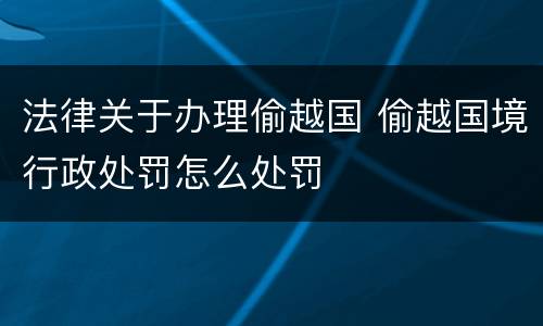 法律关于办理偷越国 偷越国境行政处罚怎么处罚