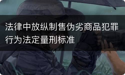 法律中放纵制售伪劣商品犯罪行为法定量刑标准