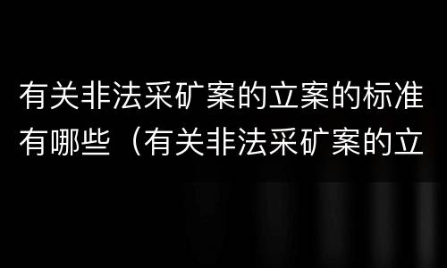 有关非法采矿案的立案的标准有哪些(有关非法采矿案的立案的标准有哪些规定)