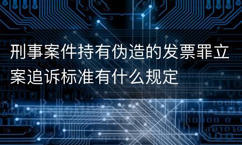 刑事案件持有伪造的发票罪立案追诉标准有什么规定