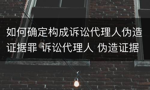 如何确定构成诉讼代理人伪造证据罪 诉讼代理人 伪造证据罪