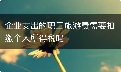 企业支出的职工旅游费需要扣缴个人所得税吗