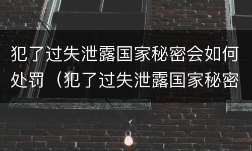 犯了过失泄露国家秘密会如何处罚（犯了过失泄露国家秘密会如何处罚呢）