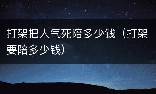 打架把人气死陪多少钱（打架要陪多少钱）