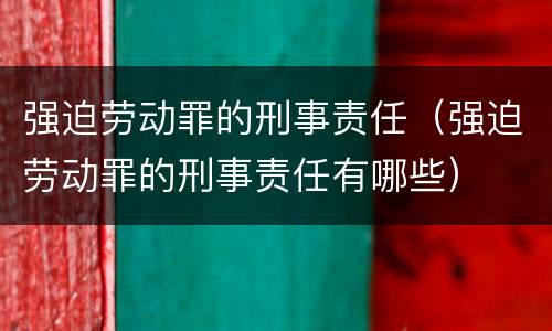 强迫劳动罪的刑事责任（强迫劳动罪的刑事责任有哪些）