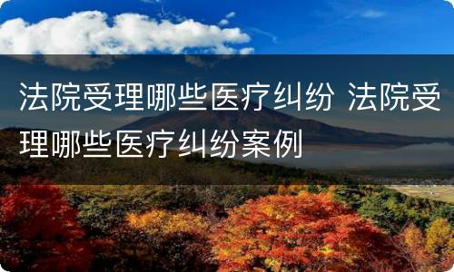 法院受理哪些医疗纠纷 法院受理哪些医疗纠纷案例