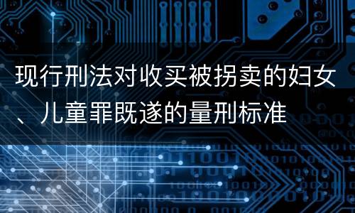 现行刑法对收买被拐卖的妇女、儿童罪既遂的量刑标准