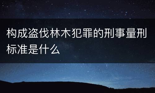 构成盗伐林木犯罪的刑事量刑标准是什么