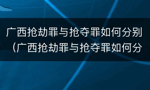 广西抢劫罪与抢夺罪如何分别（广西抢劫罪与抢夺罪如何分别判刑）