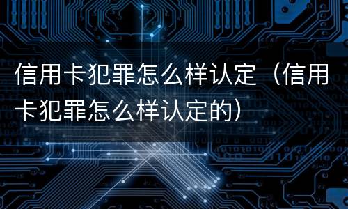 信用卡犯罪怎么样认定（信用卡犯罪怎么样认定的）