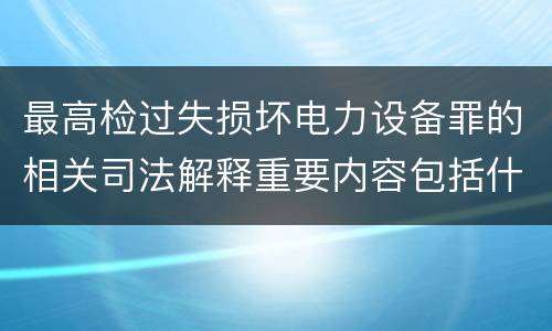 最高检过失损坏电力设备罪的相关司法解释重要内容包括什么