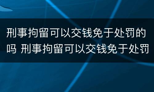 刑事拘留可以交钱免于处罚的吗 刑事拘留可以交钱免于处罚的吗知乎