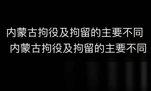 内蒙古拘役及拘留的主要不同 内蒙古拘役及拘留的主要不同地区