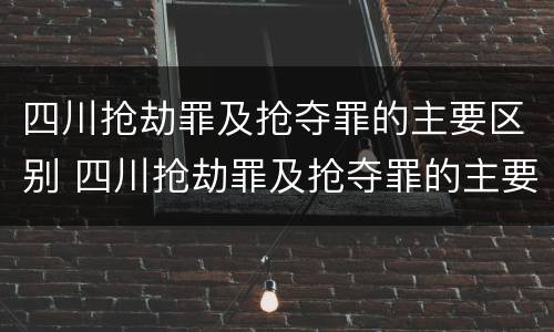 四川抢劫罪及抢夺罪的主要区别 四川抢劫罪及抢夺罪的主要区别在于