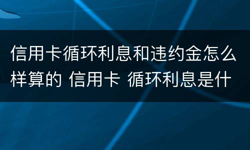 信用卡循环利息和违约金怎么样算的 信用卡 循环利息是什么
