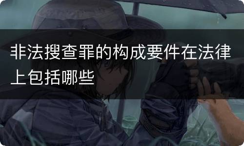 非法搜查罪的构成要件在法律上包括哪些