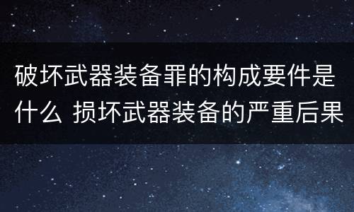 破坏武器装备罪的构成要件是什么 损坏武器装备的严重后果