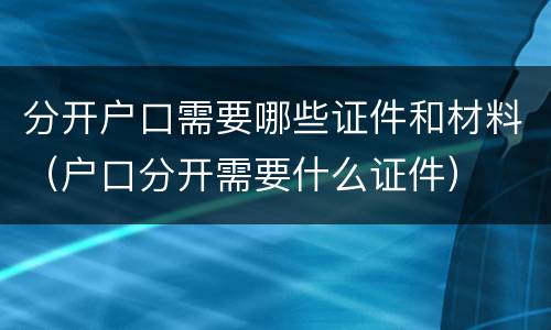 分开户口需要哪些证件和材料（户口分开需要什么证件）