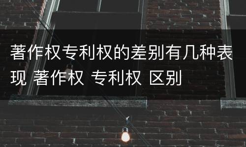 著作权专利权的差别有几种表现 著作权 专利权 区别