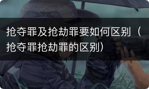 抢夺罪及抢劫罪要如何区别（抢夺罪抢劫罪的区别）