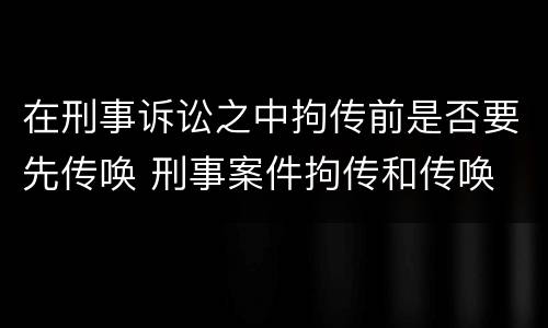 在刑事诉讼之中拘传前是否要先传唤 刑事案件拘传和传唤