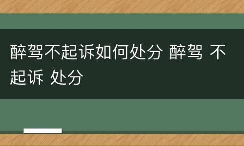 醉驾不起诉如何处分 醉驾 不起诉 处分