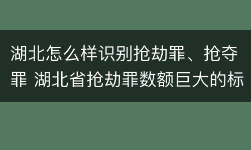 湖北怎么样识别抢劫罪、抢夺罪 湖北省抢劫罪数额巨大的标准