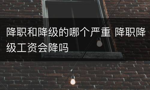 降职和降级的哪个严重 降职降级工资会降吗