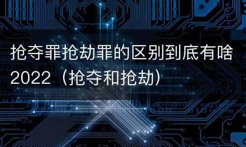 抢夺罪抢劫罪的区别到底有啥2022（抢夺和抢劫）