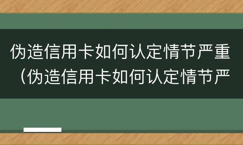 伪造信用卡如何认定情节严重（伪造信用卡如何认定情节严重的标准）