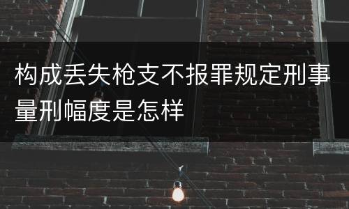 构成丢失枪支不报罪规定刑事量刑幅度是怎样