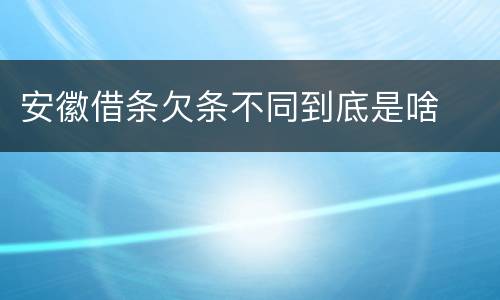 安徽借条欠条不同到底是啥