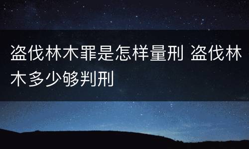 盗伐林木罪是怎样量刑 盗伐林木多少够判刑
