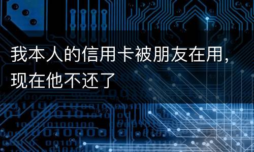 我本人的信用卡被朋友在用，现在他不还了