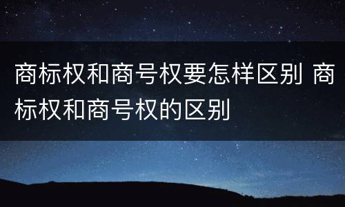商标权和商号权要怎样区别 商标权和商号权的区别